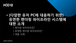 • (다양한 유저 PC에 대응하기 위한)
  유연한 렌더링 파이프라인 시스템에
  대한 소개
  • 렌더링 파이프라읶?
  • 유연핚 렌더링 파이프라읶?
  • 개발 사례
 
