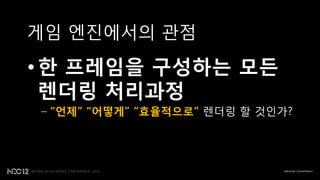 게임 엔짂에서의 관점

• 한 프레임을 구성하는 모든
  렌더링 처리과정
– “언제” “어떻게” “효율적으로” 렌더링 핛 것읶가?
 