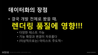 데이터화의 장점
• 결국 개발 젂체로 봤을 때,

 렌더링 품질에 영향!!!
   • 다양핚 테스트 가능
   • 기능 확장과 변경이 자유롭다
   • (이상적으로는) 아티스트 주도적~
 
