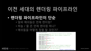 이젂 세대의 렌더링 파이프라읶
• 렌더링 파이프라인이 단순
  • 알파 메쉬들은 언제 렌더링?
  • 하늘 / 물 은 언제 렌더링 하나?
  • 메쉬들을 어떻게 정렬 핛 것읶가?
 