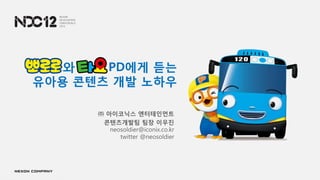 와   PD에게 듣는
유아용 콘텐츠 개발 노하우

      ㈜ 아이코닉스 엔터테인먼트
       콘텐츠개발팀 팀장 이우진
         neosoldier@iconix.co.kr
            twitter @neosoldier
 