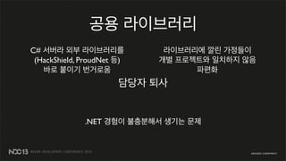공용 라이브러리
담당자 퇴사
C# 서버라 외부 라이브러리를
(HackShield, ProudNet 등)
바로 붙이기 번거로움
라이브러리에 깔린 가정들이
개별 프로젝트와 일치하지 않음
파편화
.NET 경험이 불충분해서 생기는 문제
 