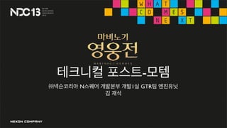 테크니컬 포스트-모템
㈜넥슨코리아 N스퀘어 개발본부 개발1실 GTR팀 엔진유닛
김 재석
 