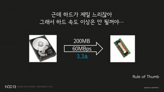 근데 하드가 제일 느리잖아
그래서 하드 속도 이상은 안 될꺼야…
200MB
60MBps
3.3초
Rule of Thumb
 
