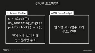s = clock();
do_something_big();
print(clock() – s);
전체 뷰를 보기 위해
번거롭지만 무료
선택한 프로파일러
핫스팟 코드/함수 보기
무료, 간편
In-house Profiler AMD CodeAnalyst
 