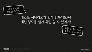 테스트 시나리오가 쉽게 반복되도록!
개선 정도를 쉽게 확인 할 수 있어야!
 