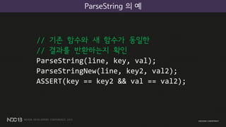 ParseString 의 예
// 기존 함수와 새 함수가 동일한
// 결과를 반환하는지 확인
ParseString(line, key, val);
ParseStringNew(line, key2, val2);
ASSERT(key == key2 && val == val2);
 