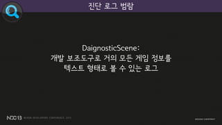 DaignosticScene:
개발 보조도구로 거의 모든 게임 정보를
텍스트 형태로 볼 수 있는 로그
진단 로그 범람
 