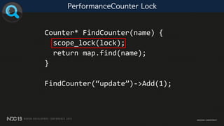 PerformanceCounter Lock
Counter* FindCounter(name) {
scope_lock(lock);
return map.find(name);
}
FindCounter(“update”)->Add(1);
 