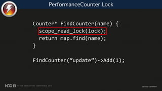 PerformanceCounter Lock
Counter* FindCounter(name) {
scope_read_lock(lock);
return map.find(name);
}
FindCounter(“update”)->Add(1);
 