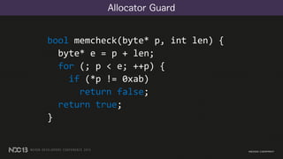 Allocator Guard
bool memcheck(byte* p, int len) {
byte* e = p + len;
for (; p < e; ++p) {
if (*p != 0xab)
return false;
return true;
}
 