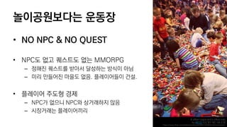 ??????? ???
? NO NPC & NO QUEST
? NPC? ?? ???? ?? MMORPG
C ??? ???? ??? ???? ??? ??
C ?? ???? ??? ??. ?????? ??.
? ???? ??? ??
C NPC? ??? NPC? ????? ??
C ????? ??????
A zillion Legos and a zillion kids
by 46137 (CC BY-NC-SA 2.0)
https://www.flickr.com/photos/wolfworld/8087192463/in/photostream/
 