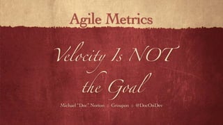 Velocity Is NOT
the Goal
Michael “Doc” Norton :: Groupon :: @DocOnDev
Agile Metrics
 