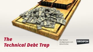The 
Technical Debt Trap
Doc Norton
doc@groupon.com
@DocOnDev
 