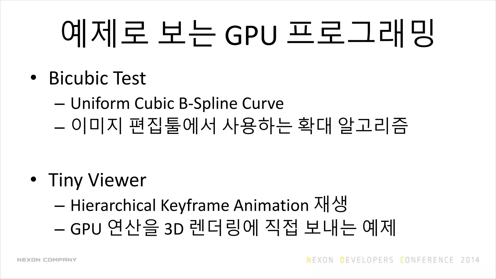 예제로 보는 GPU 프로그래밍
• Bicubic Test
– Uniform Cubic B-Spline Curve
– 이미지 편집툴에서 사용하는 확대 알고리즘
• Tiny Viewer
– Hierarchical Keyframe Animation 재생
– GPU 연산을 3D 렌더링에 직접 보내는 예제
 