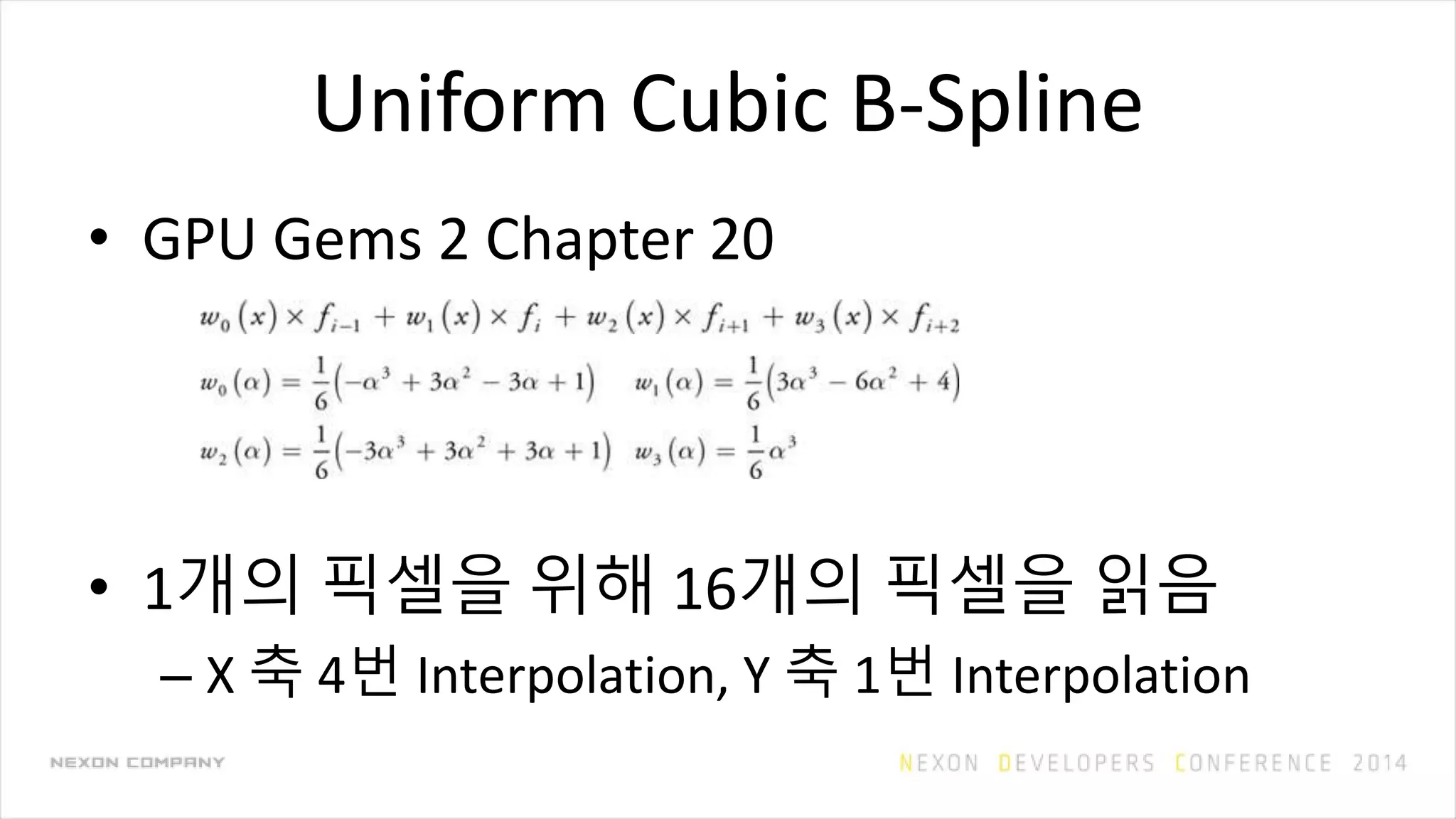 Uniform Cubic B-Spline
• GPU Gems 2 Chapter 20
• 1개의 픽셀을 위해 16개의 픽셀을 읽음
– X 축 4번 Interpolation, Y 축 1번 Interpolation
 