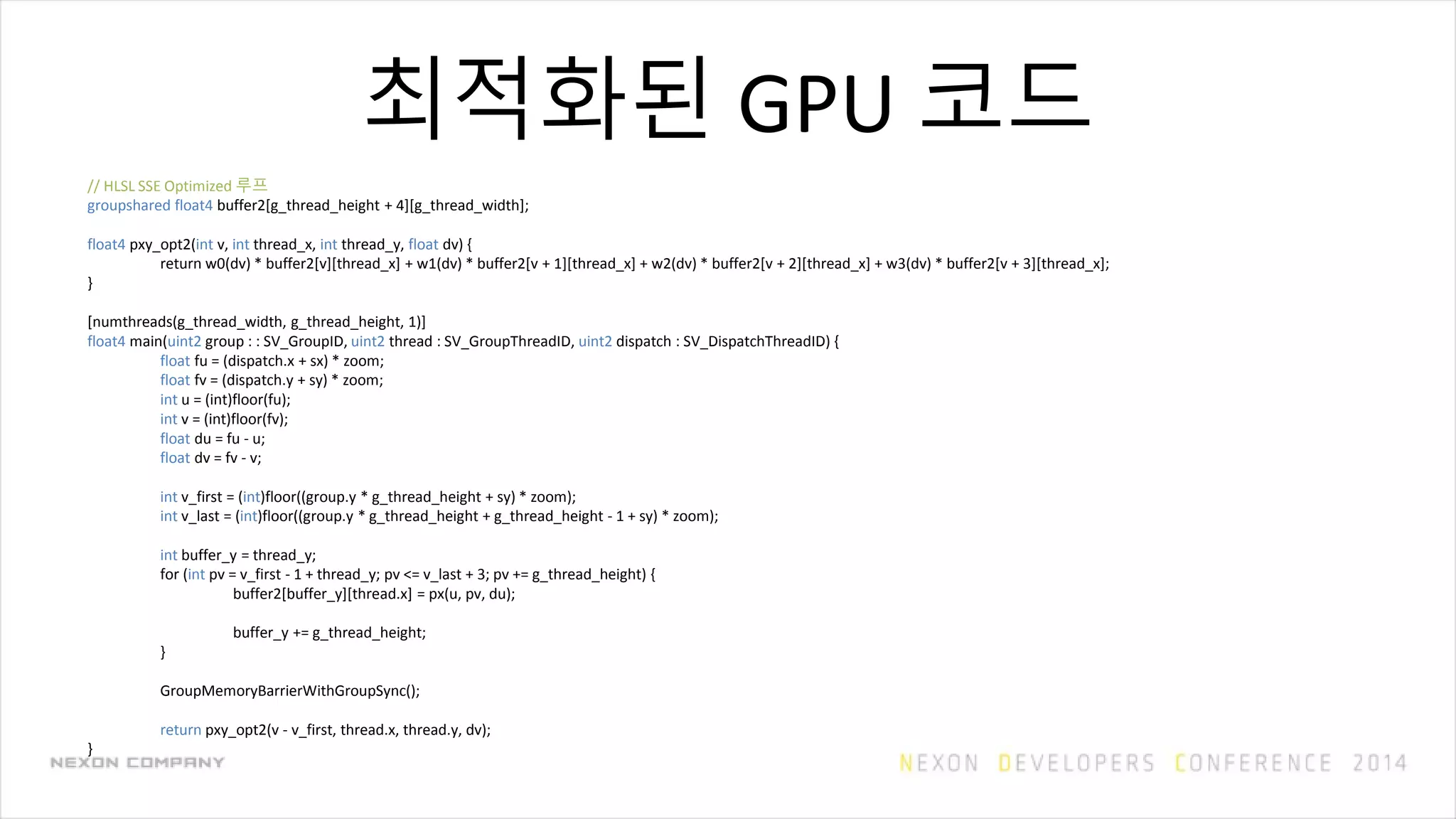 최적화된 GPU 코드
// HLSL SSE Optimized 루프
groupshared float4 buffer2[g_thread_height + 4][g_thread_width];
float4 pxy_opt2(int v, int thread_x, int thread_y, float dv) {
return w0(dv) * buffer2[v][thread_x] + w1(dv) * buffer2[v + 1][thread_x] + w2(dv) * buffer2[v + 2][thread_x] + w3(dv) * buffer2[v + 3][thread_x];
}
[numthreads(g_thread_width, g_thread_height, 1)]
float4 main(uint2 group : : SV_GroupID, uint2 thread : SV_GroupThreadID, uint2 dispatch : SV_DispatchThreadID) {
float fu = (dispatch.x + sx) * zoom;
float fv = (dispatch.y + sy) * zoom;
int u = (int)floor(fu);
int v = (int)floor(fv);
float du = fu - u;
float dv = fv - v;
int v_first = (int)floor((group.y * g_thread_height + sy) * zoom);
int v_last = (int)floor((group.y * g_thread_height + g_thread_height - 1 + sy) * zoom);
int buffer_y = thread_y;
for (int pv = v_first - 1 + thread_y; pv <= v_last + 3; pv += g_thread_height) {
buffer2[buffer_y][thread.x] = px(u, pv, du);
buffer_y += g_thread_height;
}
GroupMemoryBarrierWithGroupSync();
return pxy_opt2(v - v_first, thread.x, thread.y, dv);
}
 