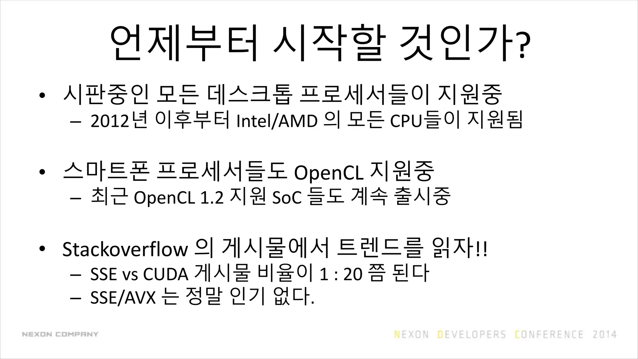 언제부터 시작할 것인가?
• 시판중인 모든 데스크톱 프로세서들이 지원중
– 2012년 이후부터 Intel/AMD 의 모든 CPU들이 지원됨
• 스마트폰 프로세서들도 OpenCL 지원중
– 최근 OpenCL 1.2 지원 SoC 들도 계속 출시중
• Stackoverflow 의 게시물에서 트렌드를 읽자!!
– SSE vs CUDA 게시물 비율이 1 : 20 쯤 된다
– SSE/AVX 는 정말 인기 없다.
 