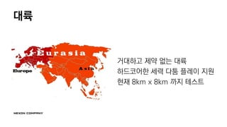 대륙
거대하고 제약 없는 대륙
하드코어한 세력 다툼 플레이 지원
현재 8km x 8km 까지 테스트
 