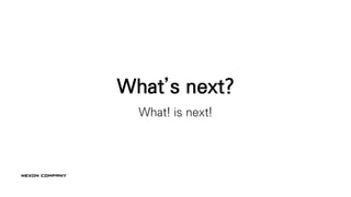 What’s next?
What! is next!
 