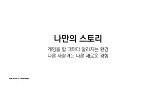 나만의 스토리
게임을 할 때마다 달라지는 환경
다른 사람과는 다른 새로운 경험
 