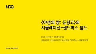 <야생의 땅: 듀랑고>의
시뮬레이션-샌드박스 월드
본격 샌드박스 MMORPG
생동감과 게임플레이의 풍성함을 더해주는 시뮬레이션
 