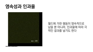 영속성과 인과율
월드에 가한 행동이 영속적으로
남을 뿐 아니라, 인과율에 따라 극
적인 결과를 낳기도 한다
 