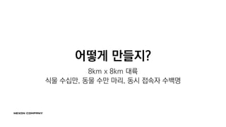 어떻게 만들지?
8km x 8km 대륙
식물 수십만, 동물 수만 마리, 동시 접속자 수백명
 