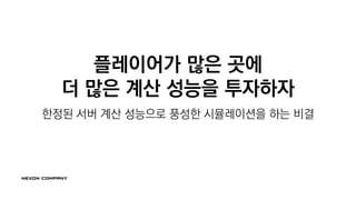 플레이어가 많은 곳에
더 많은 계산 성능을 투자하자
한정된 서버 계산 성능으로 풍성한 시뮬레이션을 하는 비결
 