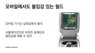 모바일에서도 몰입감 있는 월드
모바일 기기는 실재감에서 불리
시뮬레이션으로 부족한 실재감과
몰입감을 채울 수 있다
 