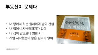 부동산이 문제다
• 내 땅에서 하는 플레이에 남이 간섭
• 내 집에서 사냥터까지가 멀다
• 내 집이 알고보니 망한 자리
• 게임 시작했는데 좋은 집터가 없어
 