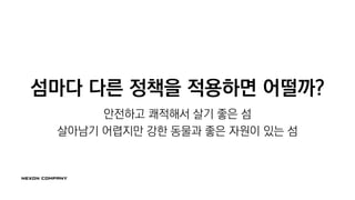 섬마다 다른 정책을 적용하면 어떨까?
안전하고 쾌적해서 살기 좋은 섬
살아남기 어렵지만 강한 동물과 좋은 자원이 있는 섬
 
