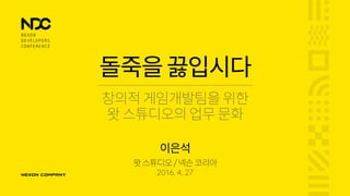 돌죽을끓입시다
창의적게임개발팀을 위한
왓스튜디오의업무문화
왓스튜디오/넥슨코리아
2016. 4. 27
이은석
 