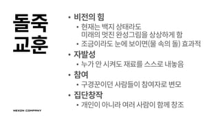 돌죽
교훈
• 비전의힘
• 현재는백지상태라도
미래의멋진완성그림을 상상하게 함
• 조금이라도 눈에보이면(물 속의돌)효과적
• 자발성
• 누가안시켜도재료를스스로내놓음
• 참여
• 구경꾼이던 사람들이참여자로변모
• 집단창작
• 개인이아니라여러사람이함께창조
 