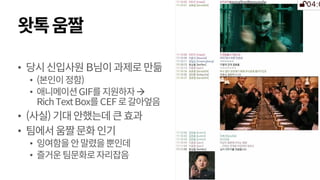 왓톡움짤
• 당시신입사원B님이과제로만듦
• (본인이정함)
• 애니메이션GIF를지원하자
RichTextBox를CEF로갈아엎음
• (사실)기대안했는데큰효과
• 팀에서움짤문화인기
• 잉여함을안말렸을뿐인데
• 즐거운팀문화로자리잡음
 