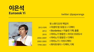 이은석
Eunseok Yi
왓스튜디오의책임자
2012-현재 <야생의땅:듀랑고> 디렉터
2012 <Borderless> 미술전기획,출품
2010 <마비노기영웅전> 라이브프로듀서
2006-2009 <마비노기영웅전> 디렉터
2002-2005 <마비노기> 아트디렉터
1998-2001 <화이트데이> 디렉터,기획
twitter: @paparanga
 