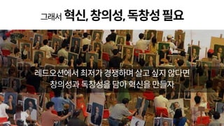 그래서 혁신,창의성,독창성필요
레드오션에서최저가경쟁하며살고싶지않다면
창의성과독창성을담아혁신을만들자
 