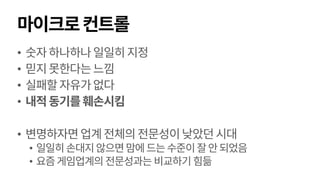 마이크로컨트롤
• 숫자하나하나일일히지정
• 믿지못한다는느낌
• 실패할자유가없다
• 내적동기를훼손시킴
• 변명하자면업계전체의전문성이낮았던시대
• 일일히손대지않으면맘에드는수준이잘안되었음
• 요즘게임업계의 전문성과는 비교하기 힘듦
 