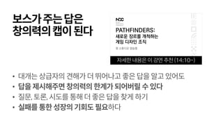 보스가주는답은
창의력의캡이된다
• 대개는상급자의견해가더뛰어나고좋은답을알고있어도
• 답을제시해주면 창의력의한계가되어버릴 수있다
• 질문,토론,시도를통해더좋은답을찾게하기
• 실패를통한성장의기회도필요하다
자세한내용은이강연추천(14:10~)
 