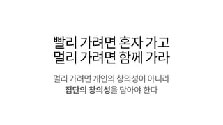 빨리가려면혼자가고
멀리가려면함께가라
멀리가려면개인의창의성이아니라
집단의창의성을담아야한다
 
