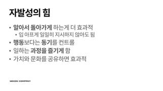 자발성의힘
• 알아서돌아가게하는게더효과적
• 입아프게일일히지시하지 않아도됨
• 행동보다는동기를컨트롤
• 일하는과정을즐기게함
• 가치와문화를공유하면효과적
 