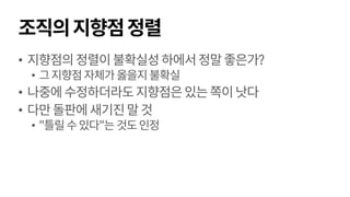 조직의지향점정렬
• 지향점의정렬이불확실성하에서정말좋은가?
• 그지향점자체가옳을지불확실
• 나중에수정하더라도지향점은있는쪽이낫다
• 다만돌판에새기진말것
• "틀릴수있다"는것도인정
 