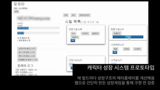 캐릭터 성장 시스템 프로토타입
매 빌드마다 성장구조의 메타플레이를 개선해옴
웹으로 간단히 만든 성장게임을 통해 구현 전 검증
 