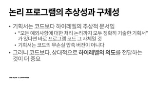 논리프로그램의추상성과구체성
• 기획서는코드보다하이레벨의추상적문서임
• “모든예외사항에대한처리논리까지모두정확히기술한기획서”
가있다면바로프로그램 코드그자체일것
• 기획서는코드의무손실압축버전이아니다
• 그러니코드보다,상대적으로하이레벨의의도를전달하는
것이더중요
 