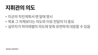 지휘관의의도
• 미군의작전계획서맨앞에명시
• 목표그자체보다는의도와이유전달이더중요
• 실무자가하이레벨의의도에맞춰유연하게대응할수있음
 