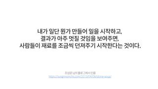 내가일단뭔가만들어일을시작하고,
결과가아주멋질것임을보여주면,
사람들이재료를조금씩던져주기시작한다는것이다.
조성문님의블로그에서인용
https://sungmooncho.com/2013/04/06/stone-soup/
 