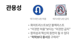 관용성
• 화이트리스트보단블랙리스트
• “이것만 허용”보다는 “이것만금지”
• 창의성과혁신의원천이될수있다
• “허락보다 용서를구하라”
여기서만U턴허용 여기서만U턴금지
 