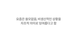 요즘은 쓸모없음, 비생산적인 상황을
자조적 의미로 잉여롭다고 함
 