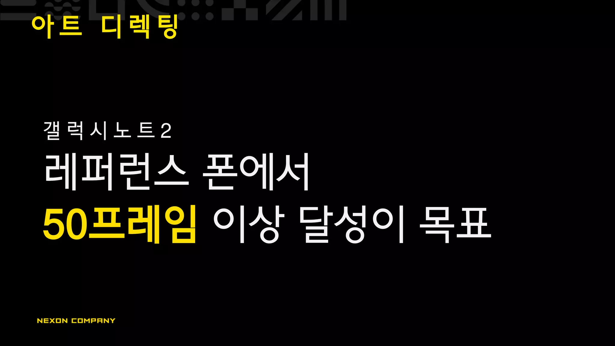 아 트 디 렉 팅
갤 럭 시 노 트 2
레퍼런스 폰에서
50프레임 이상 달성이 목표
 