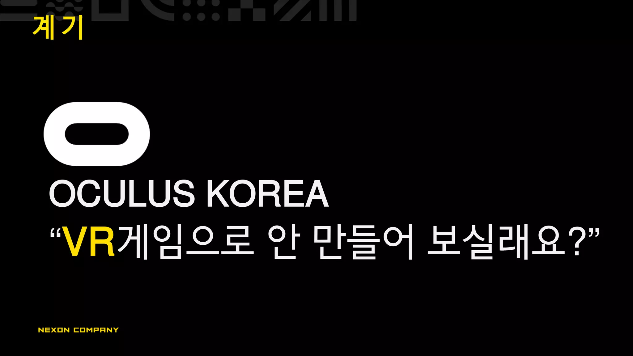 계 기
OCULUS KOREA
“VR게임으로 안 만들어 보실래요?”
 